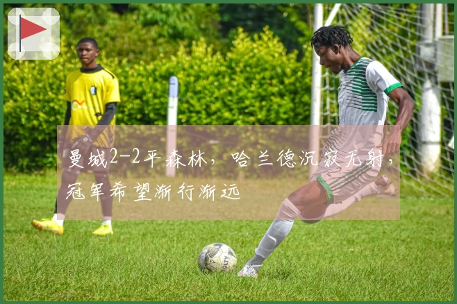 曼城2-2平森林，哈兰德沉寂无射，冠军希望渐行渐远