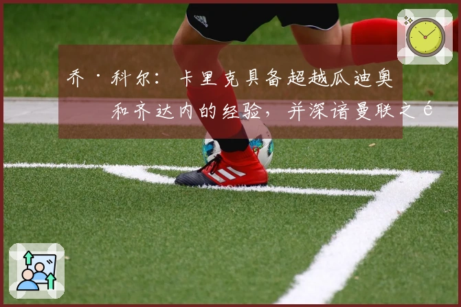 乔·科尔：卡里克具备超越瓜迪奥拉和齐达内的经验，并深谙曼联之道