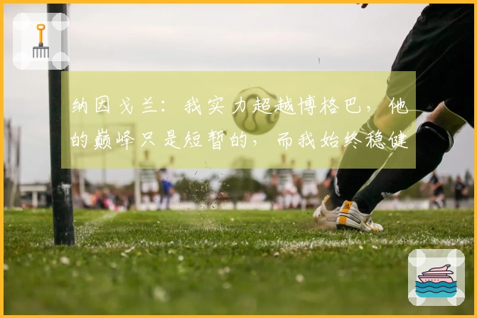 纳因戈兰：我实力超越博格巴，他的巅峰只是短暂的，而我始终稳健