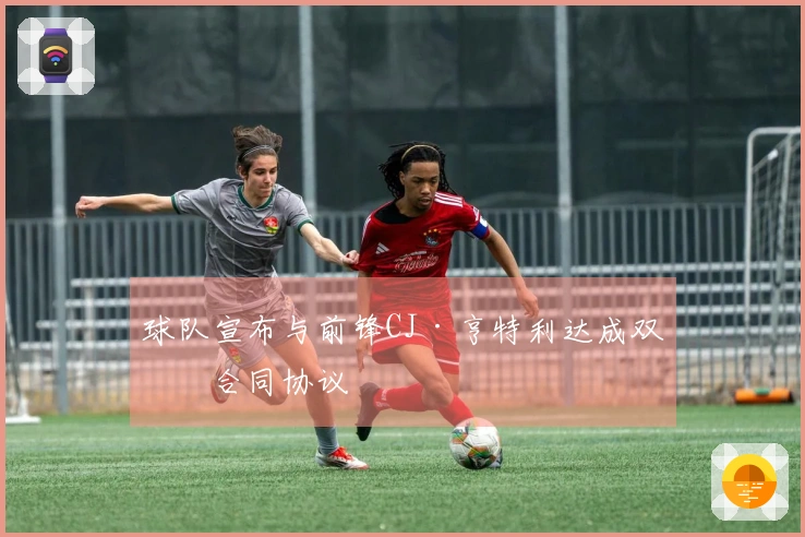 球队宣布与前锋CJ·亨特利达成双向合同协议