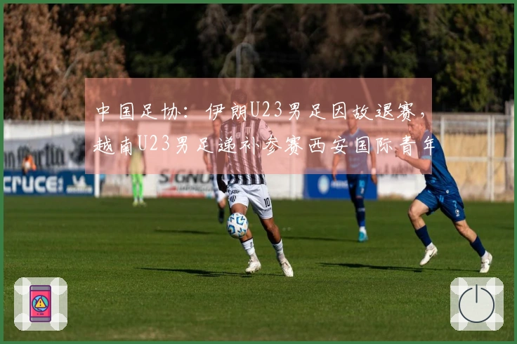 中国足协：伊朗U23男足因故退赛，越南U23男足递补参赛西安国际青年足球锦标赛