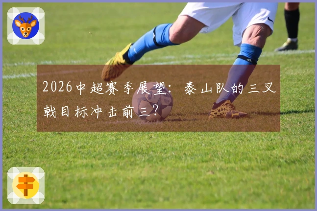 2026中超赛季展望：泰山队的三叉戟目标冲击前三？