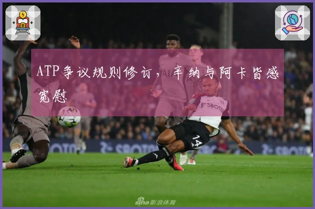 ATP争议规则修订，辛纳与阿卡皆感宽慰