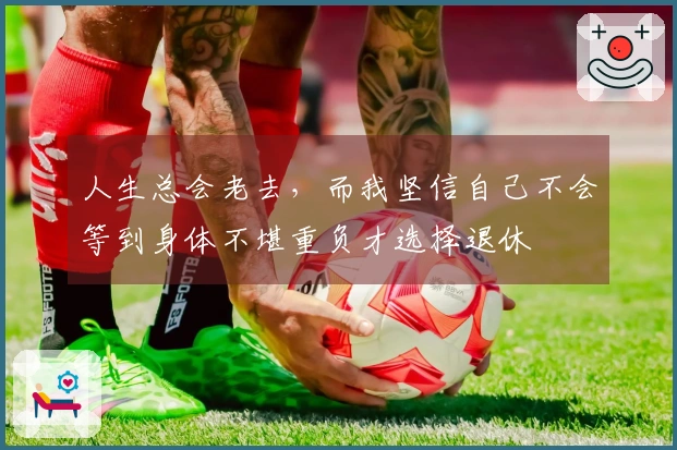 人生总会老去，而我坚信自己不会等到身体不堪重负才选择退休