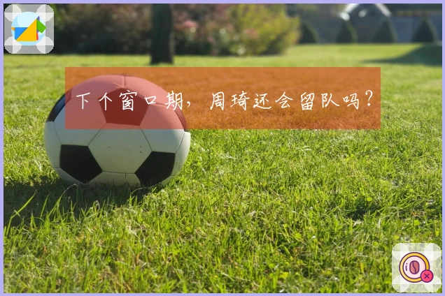 下个窗口期，周琦还会留队吗？