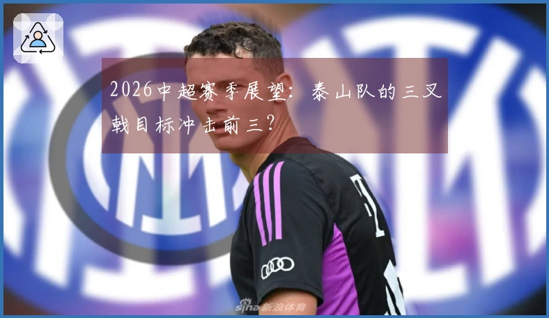 2026中超赛季展望：泰山队的三叉戟目标冲击前三？