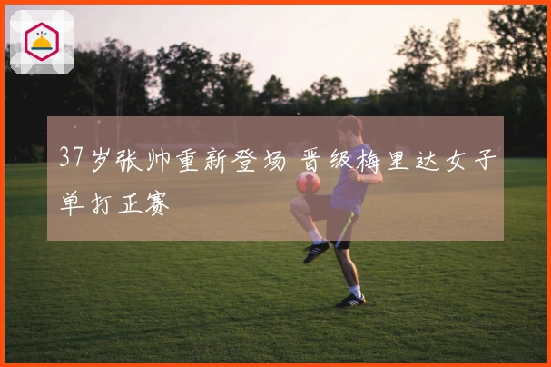 37岁张帅重新登场 晋级梅里达女子单打正赛