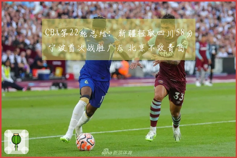 CBA第22轮总结：新疆轻取四川58分 宁波首次战胜广东 北京不敌青岛
