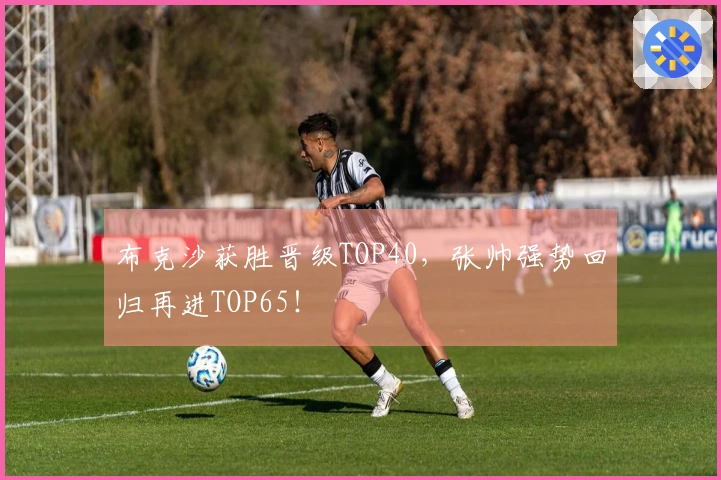布克沙获胜晋级TOP40，张帅强势回归再进TOP65！