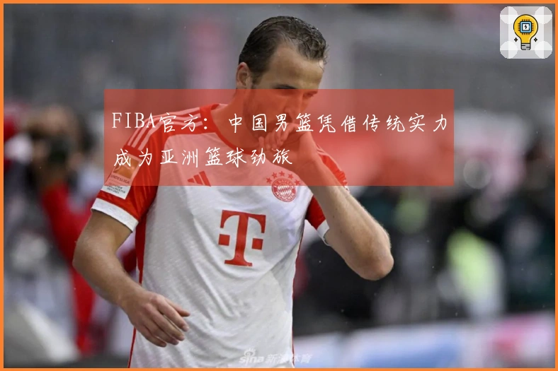 FIBA官方：中国男篮凭借传统实力成为亚洲篮球劲旅