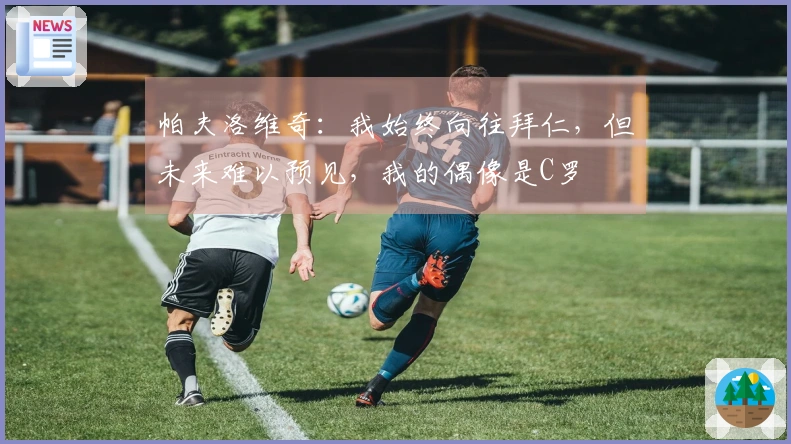 帕夫洛维奇：我始终向往拜仁，但未来难以预见，我的偶像是C罗