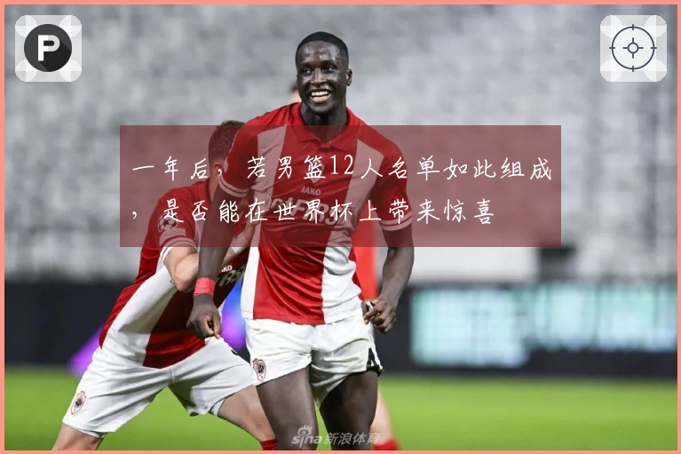 一年后，若男篮12人名单如此组成，是否能在世界杯上带来惊喜