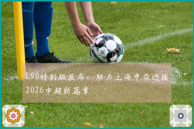 L90特别版发布，助力上海申花迎接2026中超新篇章