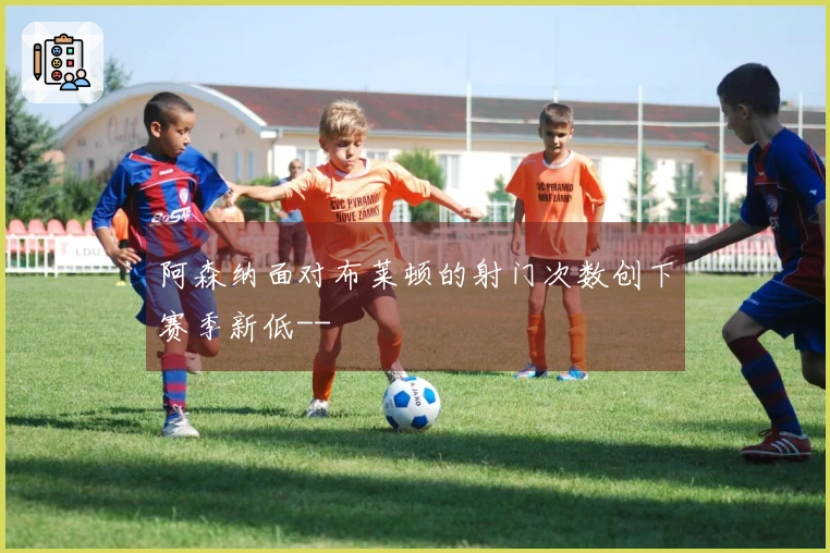 阿森纳面对布莱顿的射门次数创下赛季新低--