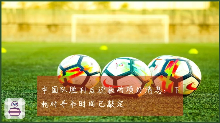 中国队胜利后连获两项好消息，下轮对手和时间已敲定