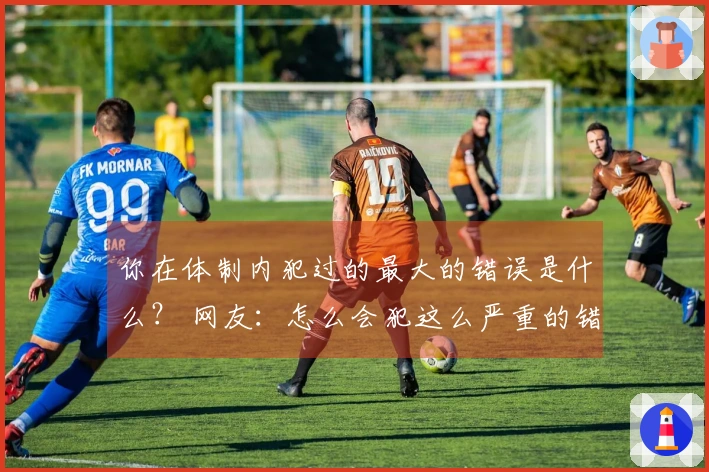 你在体制内犯过的最大的错误是什么？ 网友：怎么会犯这么严重的错误？