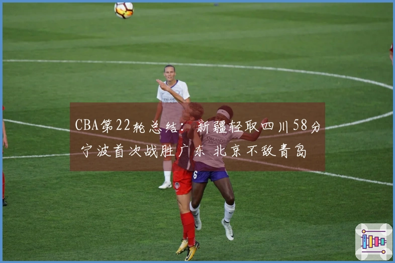 CBA第22轮总结：新疆轻取四川58分 宁波首次战胜广东 北京不敌青岛