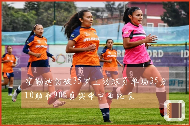 霍勒迪打破35岁上场球员单场35分10助和90%真实命中率纪录